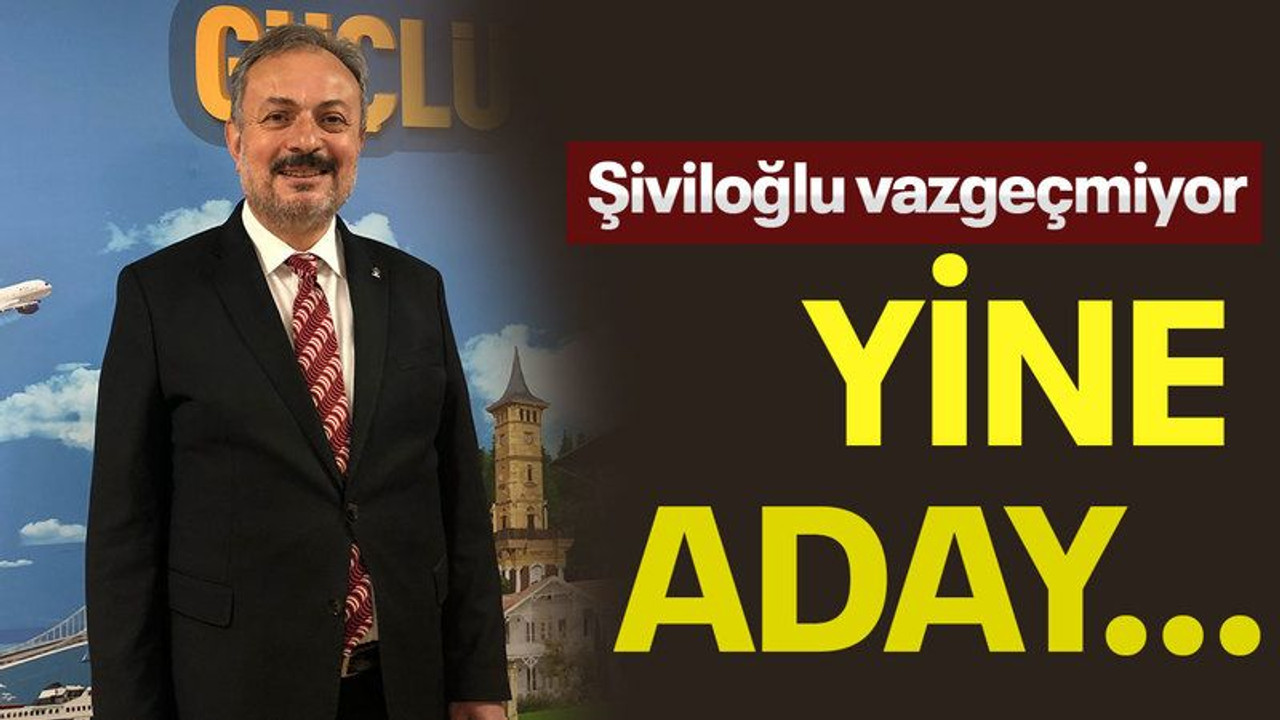 Şiviloğlu vazgeçmiyor, yine aday...